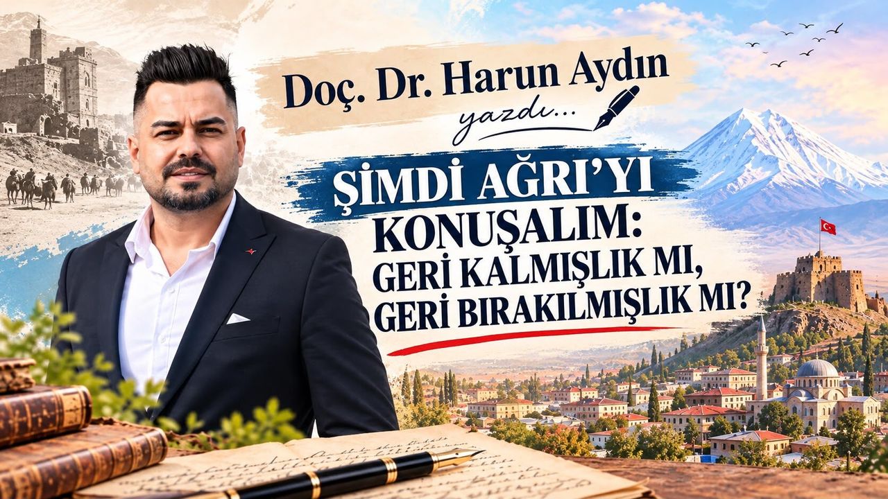 Doç. Dr. Harun Aydın'ın Kaleminden...Şimdi Ağrı'yı Konuşalım: Geri Kalmışlık Mı, Geri Bırakılmışlık Mı?