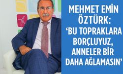Mehmet Emin Öztürk: ‘Bu Topraklara Borçluyuz, Anneler Bir Daha Ağlamasın’”
