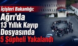 İçişleri Bakanlığı: Ağrı’da 13 Yıllık Kayıp Dosyasında 5 Şüpheli Yakalandı