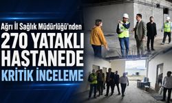 AĞRI İL SAĞLIK MÜDÜRLÜĞÜ’NDEN 270 YATAKLI HASTANE İNŞAATINDA KRİTİK İNCELEME