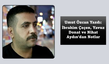 Umut Özcan’ın Kaleminden... İbrahim Çeçen, Yavuz Donat ve Nihat Aydın'dan Notlar