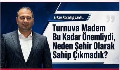 Erkan Kösedağ Yazdı: Turnuva Madem Bu Kadar Önemliydi, Neden Şehir Olarak Sahip Çıkmadık?