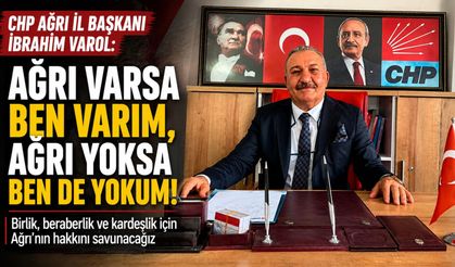 CHP Ağrı İl Başkanı İbrahim Varol: “Ağrı Varsa Ben Varım, Ağrı Yoksa Ben de Yokum