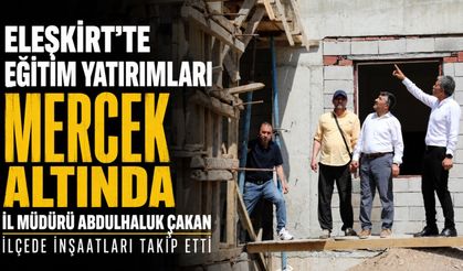 Eleşkirt’te Eğitim Yatırımları Mercek Altında: İl Müdürü Çakan İnşaatları Takip Etti