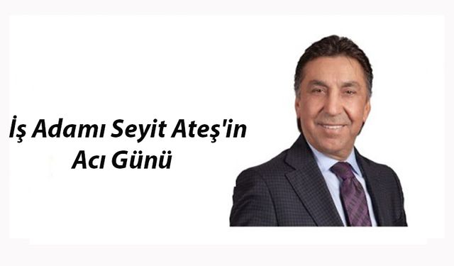 İş Adamı Seyit Ateş'in Acı Günü