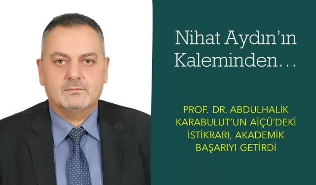 Nihat Aydın’ın Kaleminden… Rektör Prof. Dr. Abdulhalik Karabulut’un Aiçü’deki İstikrarı Akademik Başarıyı Getirdi