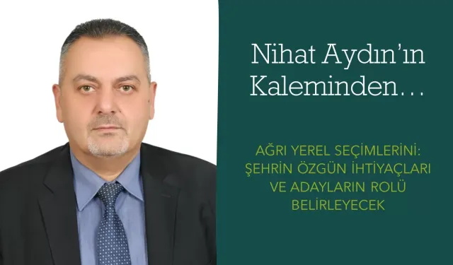 NİHAT AYDIN KALEMİNDEN… AĞRI YEREL SEÇİMLERİNİ: ŞEHRİN ÖZGÜN İHTİYAÇLARI VE ADAYLARIN ROLÜ BELİRLEYECEK