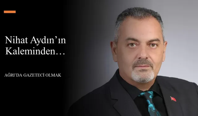 Nihat Aydın’ın Kaleminden… Ağrı’da Gazeteci Olmak