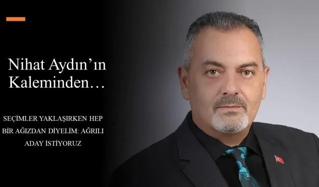 Nihat Aydın kaleminden… Seçimler Yaklaşırken Hep Bir Ağızdan Diyelim: Ağrılı Aday İstiyoruz