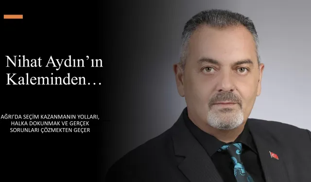 Nihat Aydın’ın Kaleminden... Ağrı’da Seçim Kazanmanın Yolları, Halka Dokunmak Ve Gerçek Sorunları Çözmekten Geçer