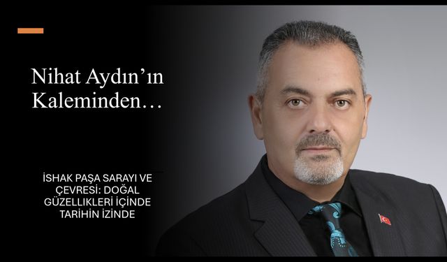Nihat Aydın’ın Kaleminden… İshak Paşa Sarayı ve Çevresi: Doğal Güzellikleri İçinde Tarihin İzinde