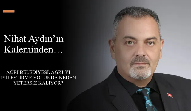 Nihat Aydın’ın Kaleminden... Ağrı Belediyesi, Ağrıyı iyileştirme yolunda neden yetersiz kalıyor?