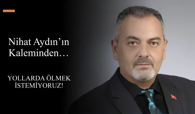 Nihat Aydın’ın Kaleminden... Yollarda Ölmek İstemiyoruz!