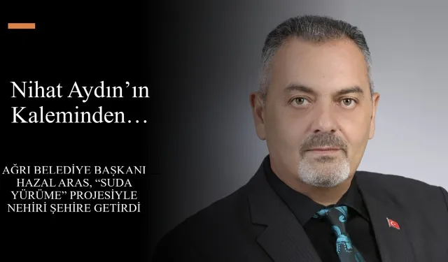 Nihat Aydın’ın Kaleminden... Ağrı Belediye Başkanı Hazal Aras, “Suda Yürüme” Projesiyle nehiri şehire getirdi