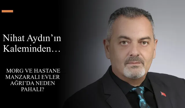 Nihat Aydın’ın Kaleminden… Morg ve Hastane Manzaralı Evler Ağrı’da Neden Pahalı?