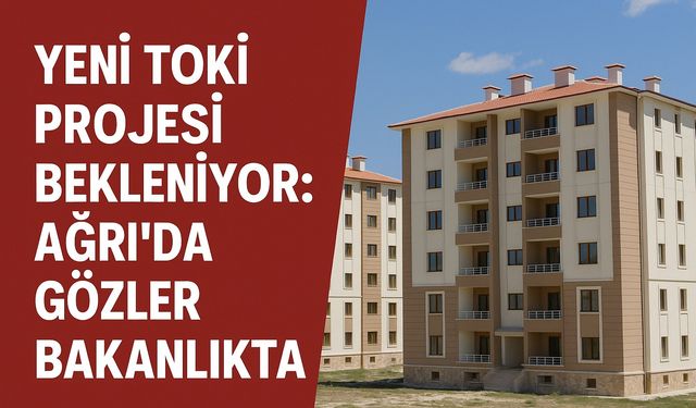 Yeni TOKİ Projesi, Ağrı’da merakla bekleniyor!