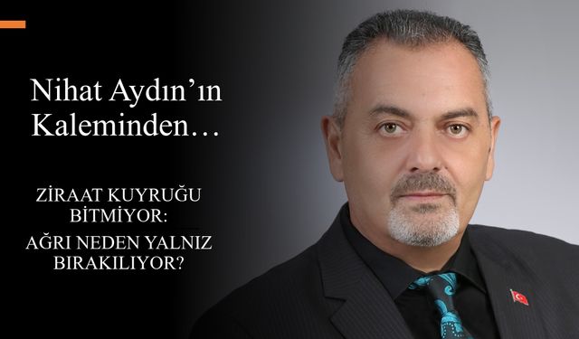 Nihat Aydın’ın Kaleminden... Ziraat Kuyruğu Bitmiyor: Ağrı Neden Yalnız Bırakılıyor?
