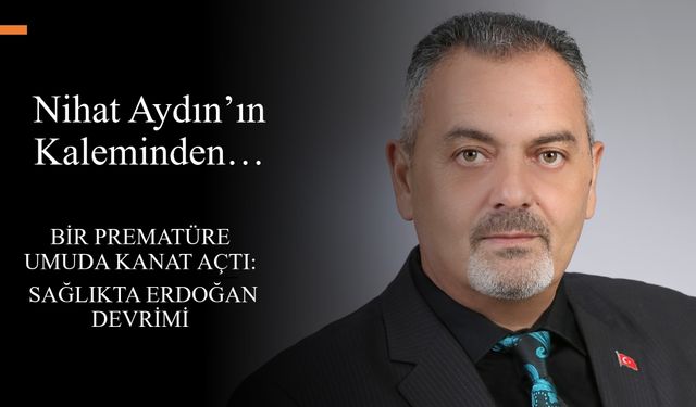 Nihat Aydın’ın Kaleminden... Bir Prematüre Umuda Kanat Açtı: Sağlıkta Erdoğan Devrimi