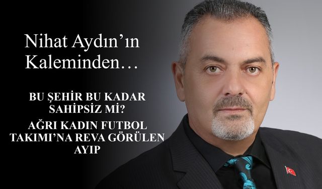Nihat Aydın’ın Kaleminden... Bu Şehir Bu Kadar Sahipsiz mi? Ağrı Kadın Futbol Takımı’na Reva Görülen Ayıp