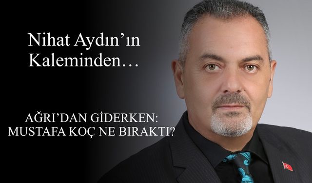 Nihat Aydın’ın Kaleminden… Ağrı’dan Giderken: Mustafa Koç Ne Bıraktı?