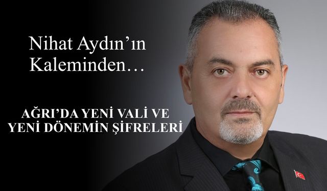 Nihat Aydın’ın Kaleminden... Ağrı’da Yeni Vali ve Yeni Dönemin Şifreleri