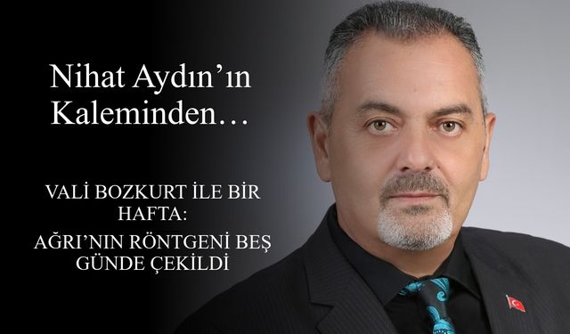 Nihat Aydın’ın Kaleminden... Vali Bozkurt ile Bir Hafta: Ağrı’nın röntgeni beş günde çekildi
