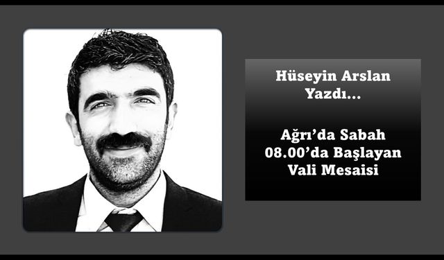 Hüseyin Arslan Yazdı… Ağrı’da Sabah 08.00’de Başlayan Vali Mesaisi