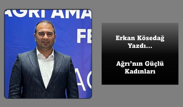 Erkan Kösedağ Yazdı... Ağrı'nın Güçlü Kadınları