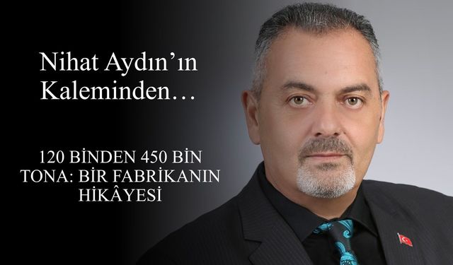 Nihat Aydın’ın Kaleminden... 120 Binden 450 Bin Tona: Bir Fabrikanın Hikâyesi