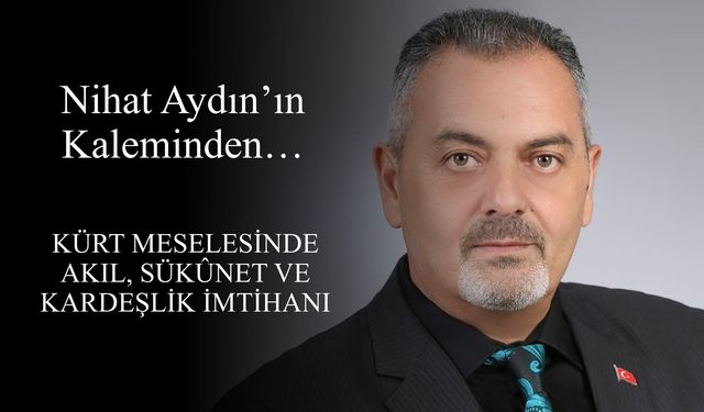 Nihat Aydın’ın Kaleminden... Kürt Meselesinde Akıl, Sükûnet ve Kardeşlik İmtihanı