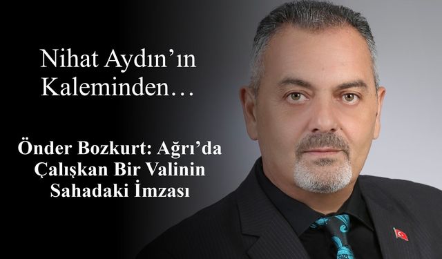 Nihat Aydın’ın Kaleminden... Önder Bozkurt: Ağrı’da Çalışkan Bir Valinin Sahadaki İmzası