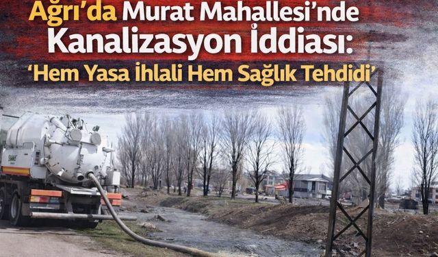Ağrı’da Murat Mahallesi’nde Kanalizasyon İddiası: “Hem Yasa İhlali Hem Sağlık Tehdidi”