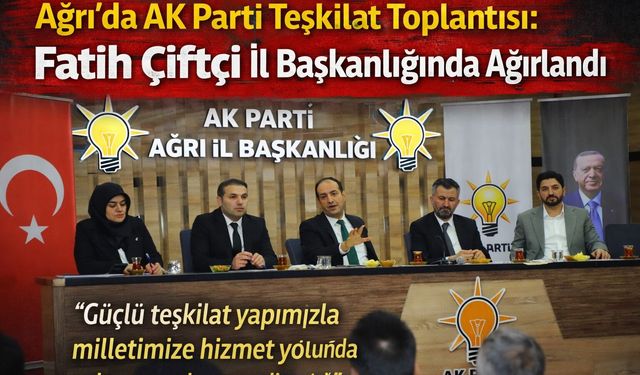 Ağrı’da AK Parti Teşkilat Toplantısı: Fatih Çiftçi İl Başkanlığında Ağırlandı