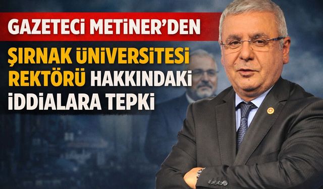 Mehmet Metiner’den Şırnak Üniversitesi Rektörü Hakkındaki İddialara Tepki