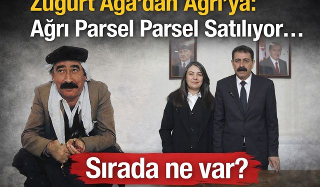 Züğürt Ağa’dan Ağrı’ya: Ağrı Parsel Parsel Satılıyor… Sırada Ne Var?