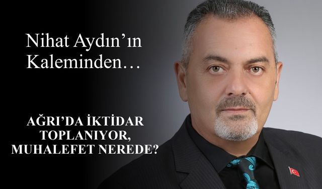 Nihat Aydın’ın Kaleminden... Ağrı’da İktidar Toplanıyor, Muhalefet Nerede?