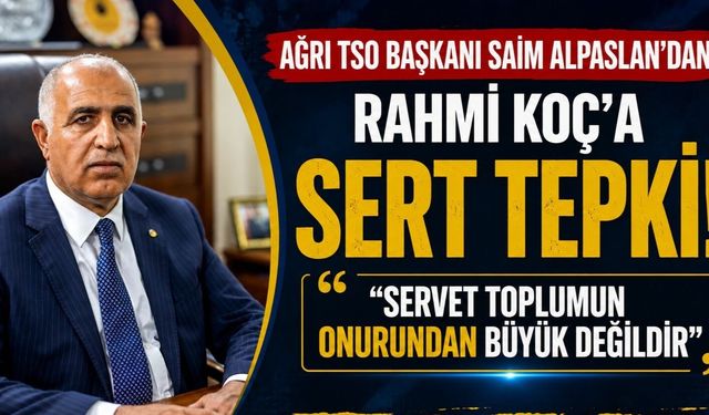 Ağrı TSO Başkanı Saim Alpaslan’dan Rahmi Koç’a Tepki: “Servet Toplumun Onurundan Büyük Değildir”