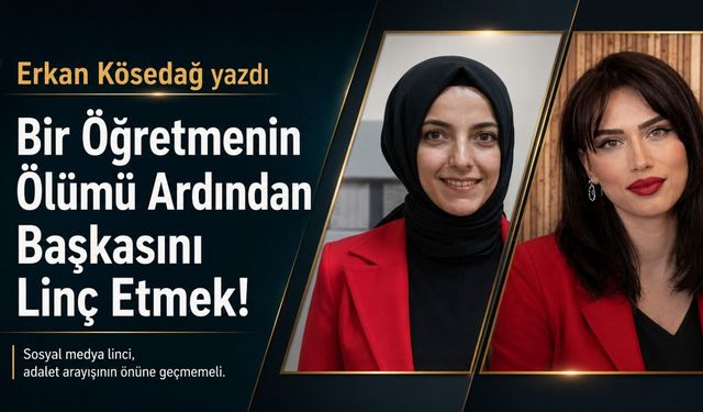 Erkan Kösedağ Yazdı: Bir Öğretmenin Ölümünün Ardından Başkasını Linç Etmek!