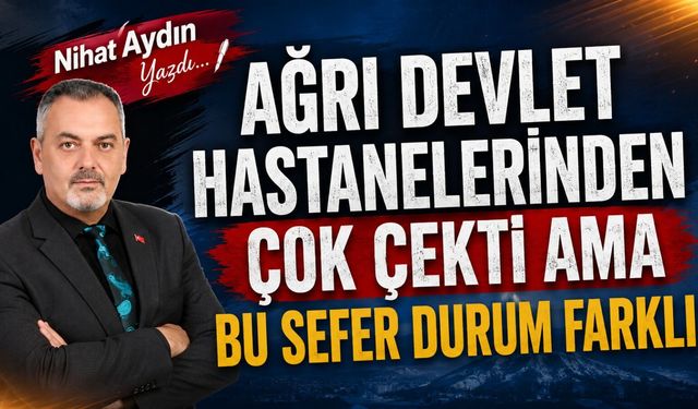 Nihat Aydın’ın Kaleminden... Ağrı Devlet Hastanelerinden Çok Çekti Ama Bu Sefer Durum Farklı