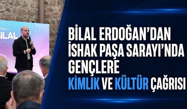 Bilal Erdoğan’dan İshak Paşa Sarayı’nda Gençlere Kimlik ve Kültür Çağrısı