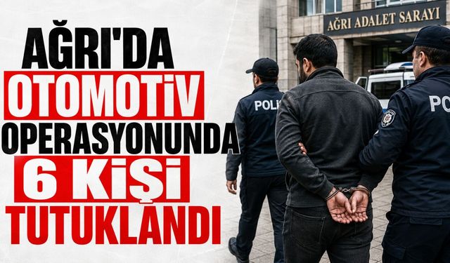Ağrı’daki Otomotiv Operasyonunda 6 Şüpheli Tutuklandı!