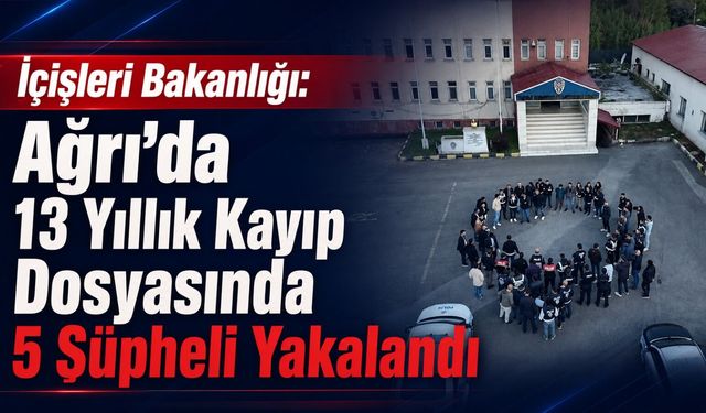 İçişleri Bakanlığı: Ağrı’da 13 Yıllık Kayıp Dosyasında 5 Şüpheli Yakalandı