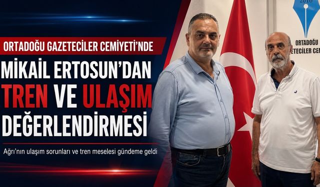 MİKAİL ERTOSUN’DAN ORTADOĞU GAZETECİLER CEMİYETİ’NDE AĞRI’NIN ULAŞIM SORUNLARINA DİKKAT ÇEKEN DEĞERLENDİRME