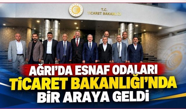 Ağrı’da Esnaf Odaları Ticaret Bakanlığı’nda Bir Araya Geldi