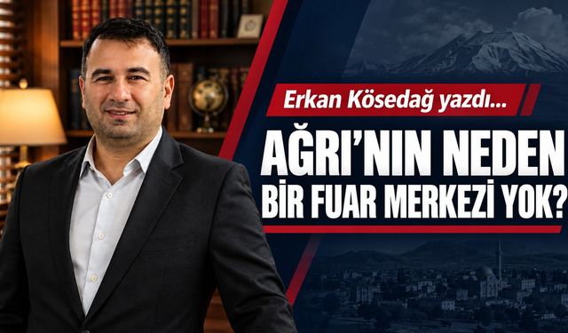Erkan Kösedağ Yazdı… Ağrı’nın Neden Bir Fuar Merkezi Yok?
