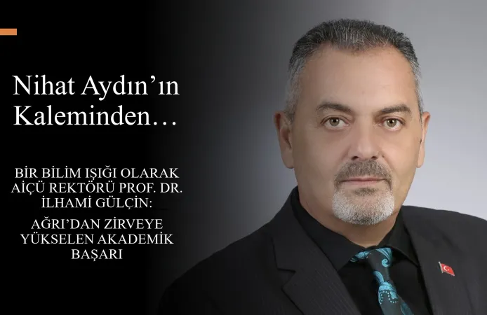 Nihat Aydın’ın Kaleminden... Bir Bilim Işığı Olarak AİÇÜ Rektörü Prof. Dr. İlhami Gülçin: Ağrı’dan Zirveye Yükselen Akademik Başarı