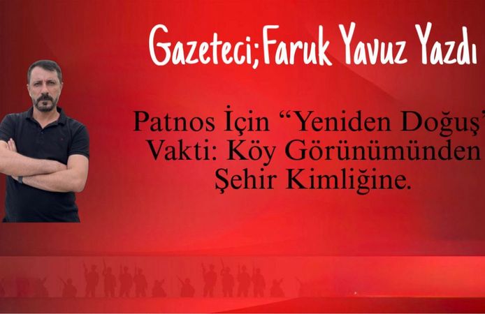 Gazeteci Faruk Yavuz Yazdı... Patnos İçin “Yeniden Doğuş” Vakti: Köy Görünümünden Şehir Kimliğine