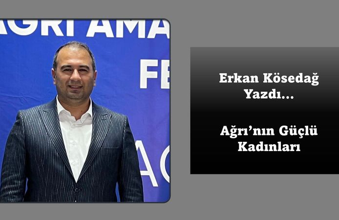 Erkan Kösedağ Yazdı... Ağrı'nın Güçlü Kadınları