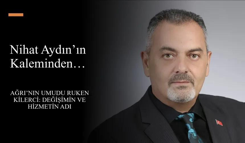Nihat Aydın’ın Kaleminden... Ağrı’nın Umudu Ruken Kilerci: Değişimin ve Hizmetin Adı