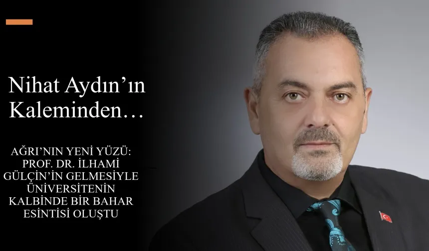 Nihat Aydın’ın Kaleminden... Ağrı’nın Yeni Yüzü: Prof. Dr. İlhami Gülçin’in Gelmesiyle Üniversitenin Kalbinde Bir Bahar Esintisi Oluştu